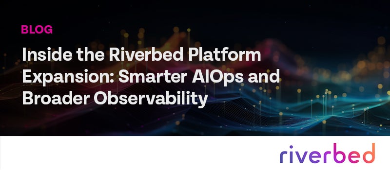 Inside the Riverbed Platform Expansion: Smarter AIOps and Broader Observability